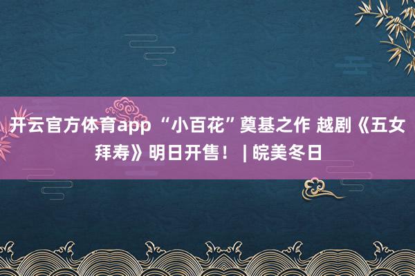 開(kāi)云官方體育app “小百花”奠基之作 越劇《五女拜壽》明日開(kāi)售! | 皖美冬日