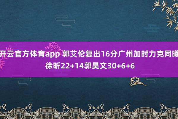 開云官方體育app 郭艾倫復(fù)出16分廣州加時(shí)力克同曦 徐昕22+14郭昊文30+6+6
