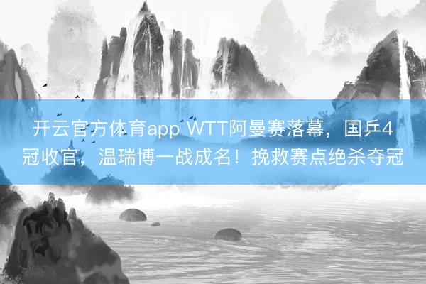 開云官方體育app WTT阿曼賽落幕，國乒4冠收官，溫瑞博一戰成名！挽救賽點絕殺奪冠
