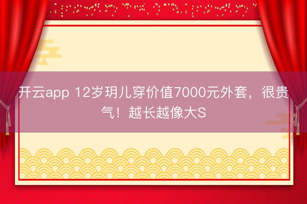 開云app 12歲玥兒穿價值7000元外套，很貴氣！越長越像大S