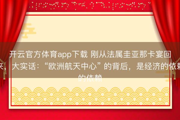 開(kāi)云官方體育app下載 剛從法屬圭亞那卡宴回來(lái)，大實(shí)話：“歐洲航天中心” 的背后，是經(jīng)濟(jì)的依賴