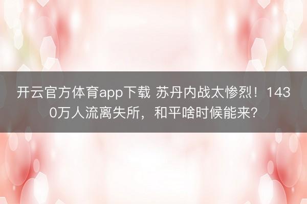 開云官方體育app下載 蘇丹內戰太慘烈！1430萬人流離失所，和平啥時候能來？