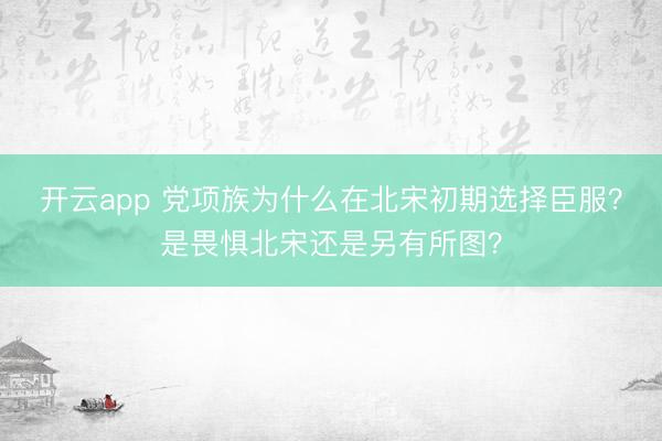 開云app 黨項(xiàng)族為什么在北宋初期選擇臣服？是畏懼北宋還是另有所圖？