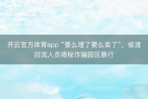 開云官方體育app “要么埋了要么賣了”，偷渡回流人員揭秘詐騙園區暴行