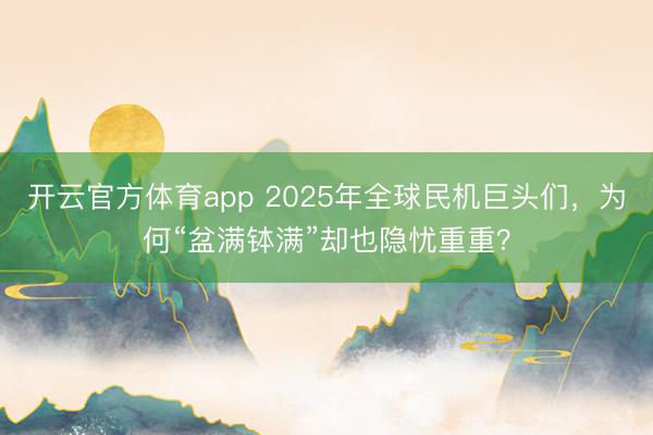 開云官方體育app 2025年全球民機巨頭們，為何“盆滿缽滿”卻也隱憂重重？