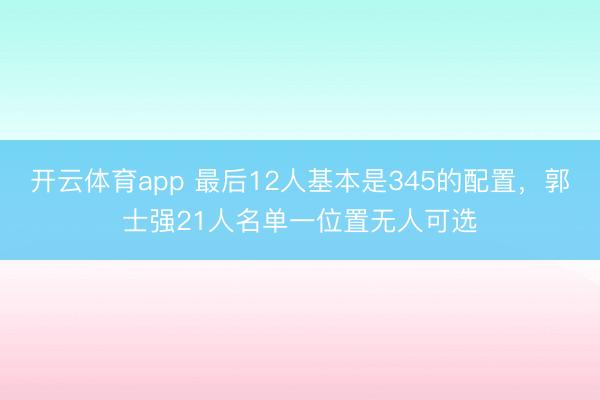 開(kāi)云體育app 最后12人基本是345的配置，郭士強(qiáng)21人名單一位置無(wú)人可選