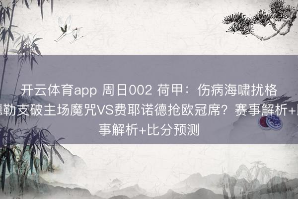 開云體育app 周日002 荷甲：傷病海嘯擾格局，烏德勒支破主場魔咒VS費耶諾德?lián)寶W冠席？賽事解析+比分預(yù)測