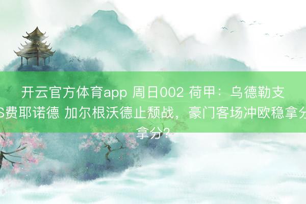 開云官方體育app 周日002 荷甲:烏德勒支VS費耶諾德 加爾根沃德止頹戰(zhàn),豪門客場沖歐穩(wěn)拿分?