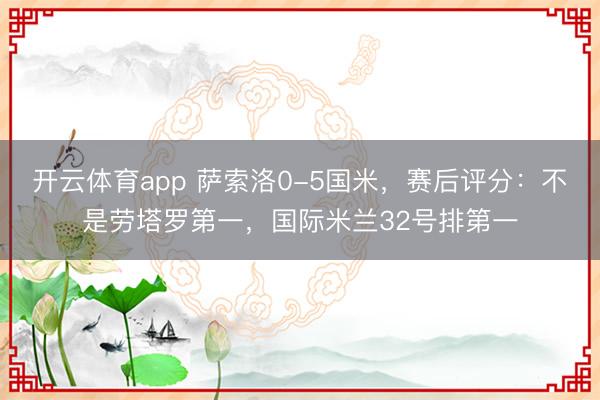 開(kāi)云體育app 薩索洛0-5國(guó)米,賽后評(píng)分:不是勞塔羅第一,國(guó)際米蘭32號(hào)排第一