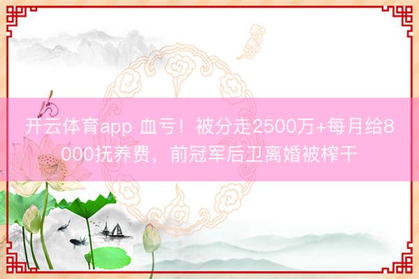 開云體育app 血虧！被分走2500萬+每月給8000撫養(yǎng)費(fèi)，前冠軍后衛(wèi)離婚被榨干