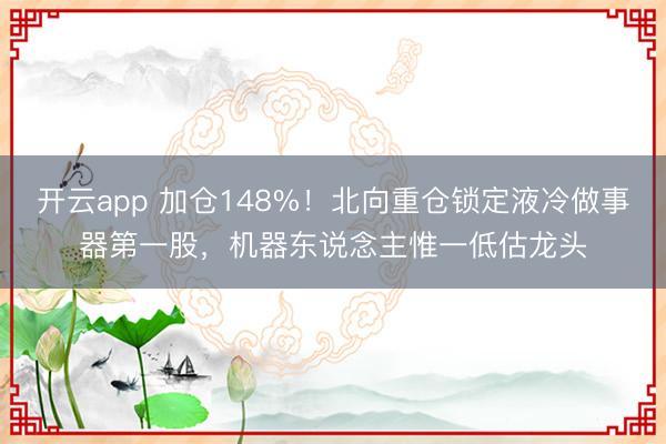 開云app 加倉148%!北向重倉鎖定液冷做事器第一股,機器東說念主惟一低估龍頭