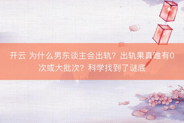 開云 為什么男東談主會(huì)出軌?出軌果真唯有0次或大批次?科學(xué)找到了謎底
