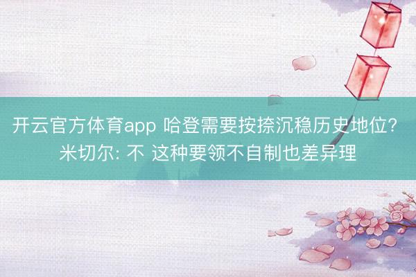 開云官方體育app 哈登需要按捺沉穩歷史地位? 米切爾: 不 這種要領不自制也差異理