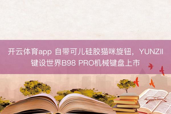 開云體育app 自帶可兒硅膠貓咪旋鈕,YUNZII鍵設(shè)世界B98 PRO機(jī)械鍵盤上市