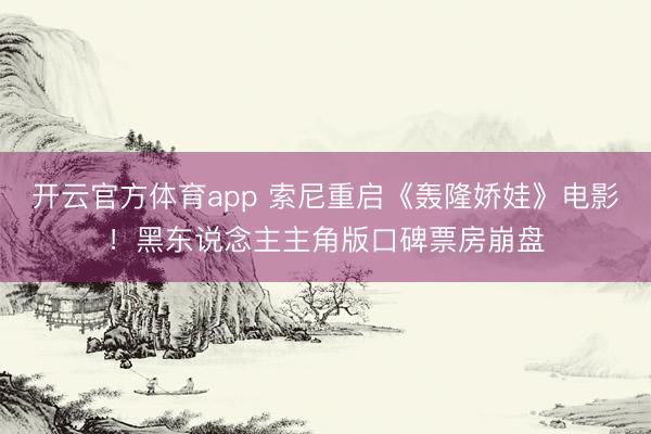 開云官方體育app 索尼重啟《轟隆嬌娃》電影！黑東說念主主角版口碑票房崩盤