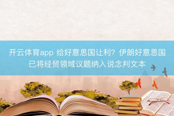 開云體育app 給好意思國讓利?伊朗好意思國已將經貿領域議題納入說念判文本