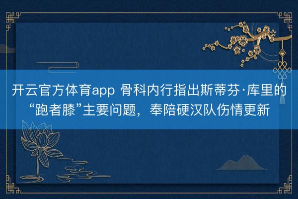 開云官方體育app 骨科內(nèi)行指出斯蒂芬·庫里的“跑者膝”主要問題，奉陪硬漢隊(duì)傷情更新