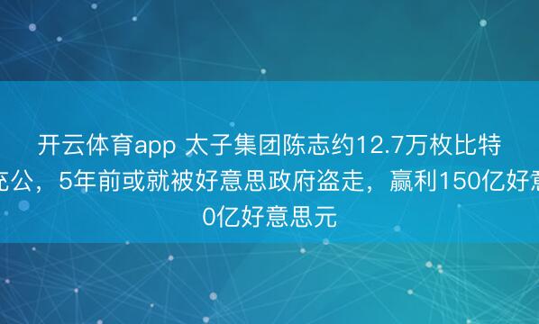 開云體育app 太子集團陳志約12.7萬枚比特幣被充公，5年前或就被好意思政府盜走，贏利150億好意思元